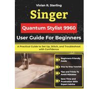 Singer Quantum Stylist 9960 User Guide For Beginners: A Practical Guide to Set Up, Stitch, and Troubleshoot with Confidence
