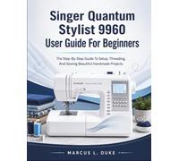 Singer Quantum Stylist 9960 User Guide For Beginners: The Step-By-Step Guide To Setup, Threading, And Sewing Beautiful Handmade Projects