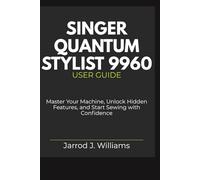 Singer Quantum Stylist 9960 User Guide: Master Your Machine, Unlock Hidden Features, and Start Sewing with Confidence