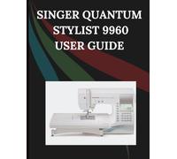 Singer Quantum Stylist 9960 User Guide: The Comprehensive Step-by-Step Manual with Troubleshooting, Pro Tips, Hands-On Projects, and Maintenance Secrets for Effortless Stitching from Setup to Mastery