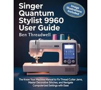Singer Quantum Stylist 9960 User Guide: The Know Your Machine Manual to Fix Thread Cutter Jams, Master Decorative Stitches, and Navigate Computerized Settings with Ease