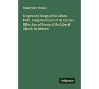 Singers and Songs of the Liberal Faith. Being Selections of Hymns and Other Sacred Poems of the Liberal Church in America