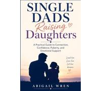 Single Dads Raising Daughters: A Practical Guide to Connection, Confidence, Puberty, and Emotional Support