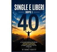 Single e liberi dopo i 40: La tua guida essenziale per trovare una felicità duratura, coltivare l'amor proprio e vivere al meglio la tua vita fin da ora