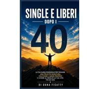 Single e liberi dopo i 40: La tua guida essenziale per trovare una felicità duratura, coltivare l'amor proprio e vivere al meglio la tua vita fin da ora