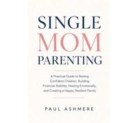 Single Mom Parenting: A Practical Guide to Raising Confident Children, Building Financial Stability, Healing Emotionally, and Creating a Happy, Resilient Family