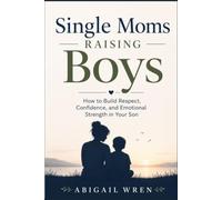 Single Moms Raising Boys: How to Build Respect, Confidence, and Emotional Strength in Your Son