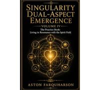 SINGULARITY DUAL-ASPECT EMERGENCE: Volume IV The Practice Book: Living in Resonance with the Spirit Field