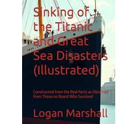 Sinking of the Titanic and Great Sea Disasters (Illustrated): Constructed from the Real Facts as Obtained from Those on Board Who Survived