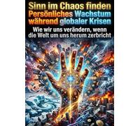 Sinn im Chaos finden: Persönliches Wachstum während globaler Krisen: Wie wir uns verändern, wenn die Welt um uns herum zerbricht