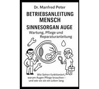 Sinnesorgan Auge - Wartung, Pflege und Reparaturanleitung: Wie Sehen funktioniert, warum Augen Pflege brauchen - und wie wir sie ein Leben lang klar halten. (Betriebsanleitung Mensch)