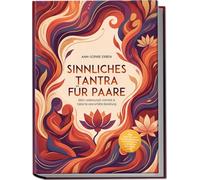 Sinnliches Tantra für Paare: Mehr Leidenschaft, Intimität & Nähe für eine erfüllte Beziehung - inkl. Step-by-Step Tantra-Massage, Tantra-Yoga, 10-Minuten-Ritualen uvm.