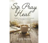 SIP, PRAY, HEAL: SIMPLE TONICS AND HONEST PRAYERS FOR THE TIRED BODY AND SOUL