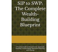 SIP to SWP: The Complete Wealth-Building Blueprint: A Practical Guide to Mutual Funds, Systematic Investing, Compounding, Retirement Planning, and Creating