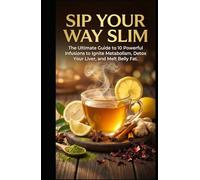 SIP YOUR WAY SLIM: The Ultimate Guide to 10 Powerful Infusions to Ignite Metabolism, Detox Your Liver, and Melt Belly Fat.