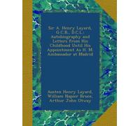 Sir A. Henry Layard, G.C.B., D.C.L.: Autobiography and Letters from His Childhood Until His Appointment As H. M. Ambassador at Madrid
