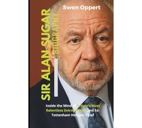 SIR ALAN SUGAR Biography: Inside the Mind of Britain’s Most Relentless Entrepreneur and Ex-Tottenham Hotspur Chief (The life, legacy achievements and ... UK US and Canada's wealthiest billioniares)