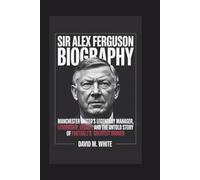 SIR ALEX FERGUSON BIOGRAPHY: Manchester United’s Legendary Manager - Leadership, Legacy, and the Untold Story of Football’s Greatest Winner