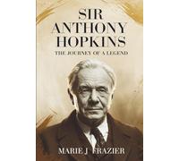 Sir Anthony Hopkins: The Journey of a Legend: A Biography of Triumph, Art, and Redemption