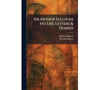 Sir Arthur Sullivan His Life Letters & Diaries