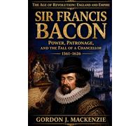 Sir Francis Bacon: Power, Patronage, and the Fall of a Chancellor 1561-1626 (The Age of Revolution: England and Empire)