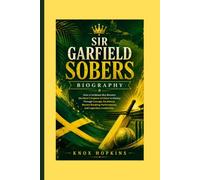 SIR GARFIELD SOBERS BIOGRAPHY: How a Caribbean Boy Became the Most Complete Cricketer in History Through Courage, Excellence, Record-Breaking Performances, and Legendary Leadership