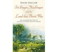 Sir Gregor Macgregor and the Land That Never Was: The Extraordinary Story of the Most Audacious Fraud in History