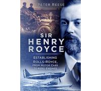 Sir Henry Royce: Establishing Rolls-Royce, from Motor Cars to Aero Engines