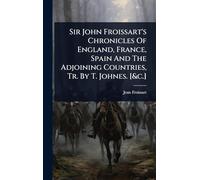 Sir John Froissart's Chronicles Of England, France, Spain And The Adjoining Countries, Tr. By T. Johnes. [&c.]
