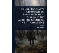 Sir John Froissart's Chronicles Of England, France, Spain And The Adjoining Countries, Tr. By T. Johnes. [&c.]