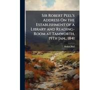 Sir Robert Peel's Address On the Establishment of a Library and Reading-Room at Tamworth, 19Th Jan., 1841