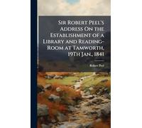 Sir Robert Peel's Address On the Establishment of a Library and Reading-Room at Tamworth, 19Th Jan., 1841