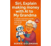Siri, Explain Making Money with AI to My Grandma: A Simple and Funny Guide to Building Your AI-Powered Income Stream (Siri, Explain to My Grandma)