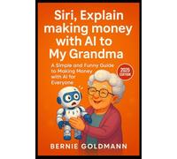 Siri, Explain Making Money with AI to My Grandma: A Simple and Funny Guide to Building Your AI-Powered Income Stream (Siri, Explain to My Grandma)