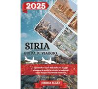 SIRIA GUIDA DI VIAGGIO 2025: Esplorando il cuore della Siria: un viaggio attraverso la storia, la cultura, le tradizioni senza tempo e l'incrollabile resilienza