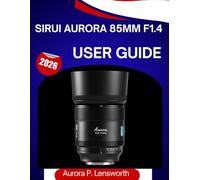 sirui aurora 85mm f1.4 User Guide: The Complete Step-by-Step User Manual to Help Beginners and Seniors Master This Lens with Expert Tips and Tricks