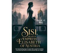 Sisi : The Life of Empress Elisabeth of Austria: The Heartbreaking Saga of a Queen Who Longed for Freedom, From Glittering Palaces to Solitary Wanderings and Tragedy