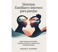 Sistemas Familiares Internos Para Parejas: Sanar heridas emocionales, fortalecer vínculos y construir una intimidad duradera