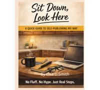 Sit Down, Look Here: A quick guide to self publishing my way
