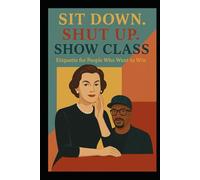 Sit Down. Shut Up. Show Class: Etiquette for People Who Want to Win
