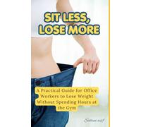 Sit Less, Lose More: A Practical Guide for Office Workers to Lose Weight Without Spending Hours at the Gym
