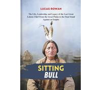 SITTING BULL: The Life, Leadership, and Legacy of the Last Great Lakota Chief From the Great Plains to the Final Stand Against an Empire