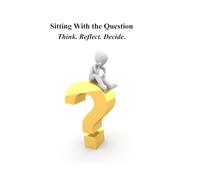 Sitting With the Question: Think. Reflect. Decide.