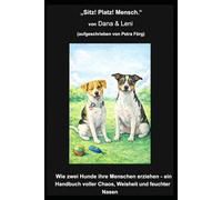 "Sitz! Platz! Mensch.": Wie zwei Hunde ihre Menschen erziehen - ein Handbuch voller Chaos, Weisheit und feuchter Nasen