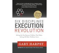 Six Disciplines® Execution Revolution: Solving the One Business Problem That Makes Solving All Other Problems Easier