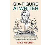 Six-Figure AI Writer: Write With AI and Make Money Online, Even If You Have No Experience