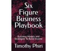 Six Figure Business Playbook: Business Models and Strategies To Build Income