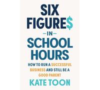 Six Figures in School Hours: How to run a successful business and still be a good parent