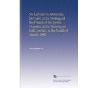 Six Lectures on Astronomy, Delivered at the Meetings of the Friends of the Ipswich Museum, at the Temperance Hall, Ipswich, in the Month of March, 1848,