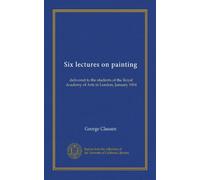 Six lectures on painting: delivered to the students of the Royal Academy of Arts in London, January 1904